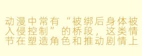 动漫中常有“被绑后身体被入侵控制”的桥段,这类情节在塑造角X 和推动剧情上究竟高明在哪里?为什么观众会既感到不适又欲罢不能?