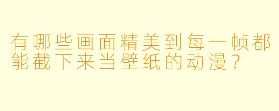 有哪些画面精美到每一帧都能截下来当壁纸的动漫?