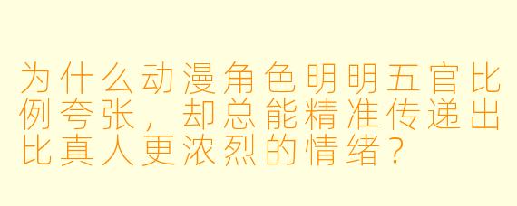 为什么动漫角X  明明五官比例夸张，却总能精准传递出比真人更浓烈的情绪？