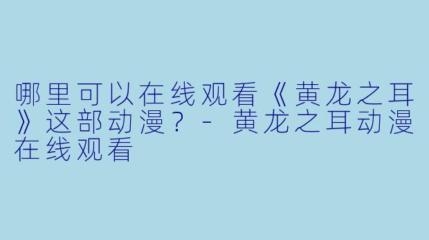 哪里可以在线观看《黄龙之耳》这部动漫？-黄龙之耳动漫在线观看