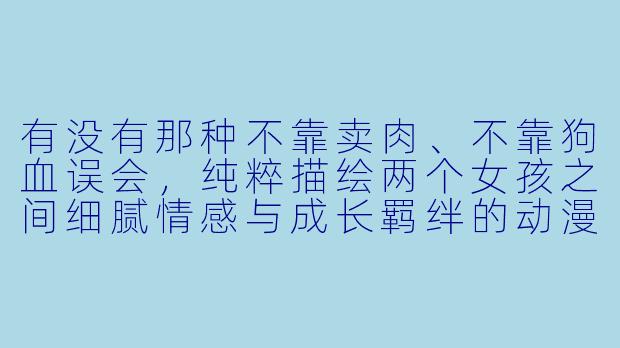 有没有那种不靠卖肉、不靠狗血误会，纯粹描绘两个女孩之间细腻情感与成长羁绊的动漫推荐？最好结局是HE（好结局）。-女女的动漫