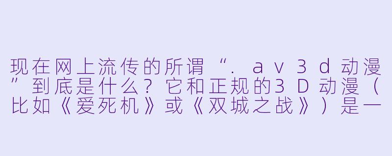 现在网上流传的所谓“.av3d动漫”到底是什么?它和正规的3D动漫(比如《爱死机》或《双城之战》)是一回事吗?-av3d动漫