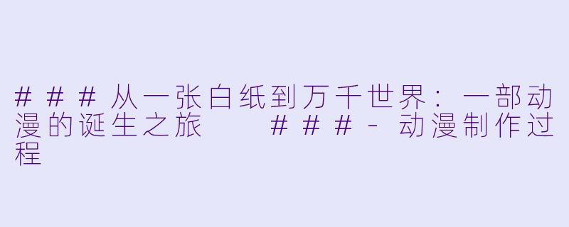 ###从一张白纸到万千世界:一部动漫的诞生之旅
###-动漫制作过程