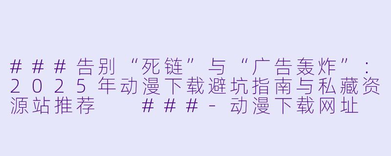 ###告别“死链”与“广告轰炸”:2025年动漫下载避坑指南与私藏资源站推荐
###-动漫下载网址