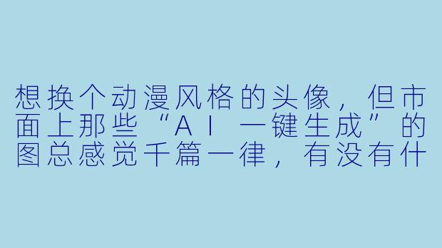 想换个动漫风格的头像,但市面上那些“AI一键生成”的图总感觉千篇一律,有没有什么小众又高级的动漫头像画风推荐?最好能带点故事感或艺术X ,别太“网红脸”。