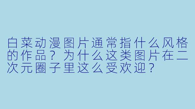 白菜动漫图片通常指什么风格的作品?为什么这类图片在二次元圈子里这么受欢迎?