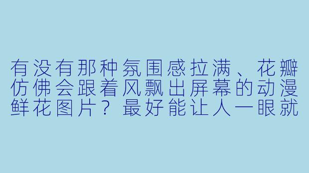有没有那种氛围感拉满、花瓣仿佛会跟着风飘出屏幕的动漫鲜花图片?最好能让人一眼就想起某个经典场景或角X 。
