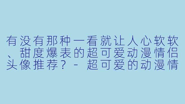 有没有那种一看就让人心软软、甜度爆表的超可爱动漫情侣头像推荐？-超可爱的动漫情侣头像