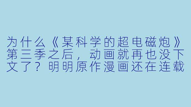 为什么《某科学的超电磁炮》第三季之后,动画就再也没下文了?明明原作漫画还在连载,粉丝呼声也那么高,这算不算烂尾?-烂尾动漫