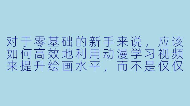 对于零基础的新手来说，应该如何高效地利用动漫学习视频来提升绘画水平，而不是仅仅停留在“看热闹”的层面？