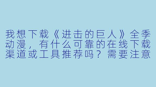我想下载《进击的巨人》全季动漫,有什么可靠的在线下载渠道或工具推荐吗?需要注意哪些版权和安全问题?-动漫在线下载