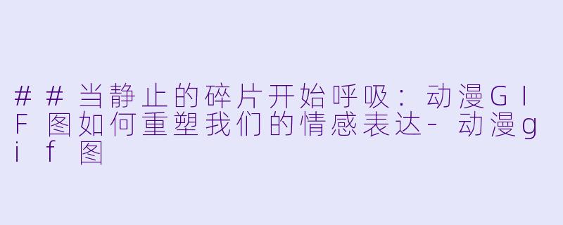 ##当静止的碎片开始呼吸:动漫GIF图如何重塑我们的情感表达-动漫gif图