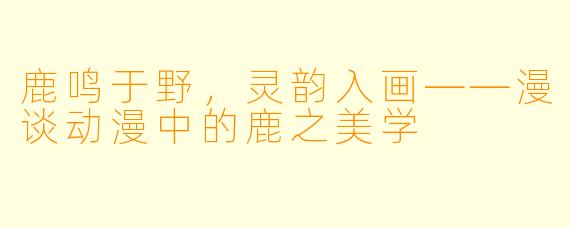 鹿鸣于野，灵韵入画——漫谈动漫中的鹿之美学