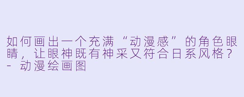 如何画出一个充满“动漫感”的角X 眼睛,让眼神既有神采又符合日系风格?-动漫绘画图