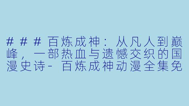 ###百炼成神:从凡人到巅峰,一部热血与遗憾交织的国漫史诗-百炼成神动漫全集免费