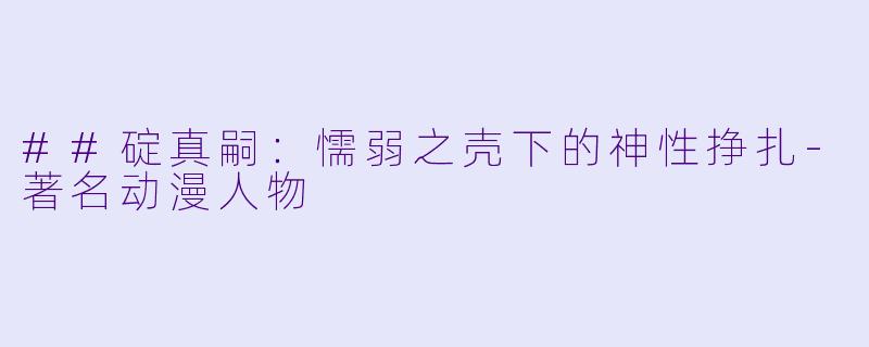 ##碇真嗣：懦弱之壳下的神X  挣扎-著名动漫人物