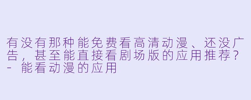 有没有那种能免费看高清动漫、还没广告,甚至能直接看剧场版的应用推荐?-能看动漫的应用