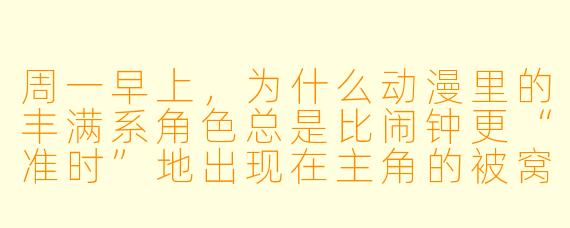 周一早上，为什么动漫里的丰满系角X  总是比闹钟更“准时”地出现在主角的被窝里？