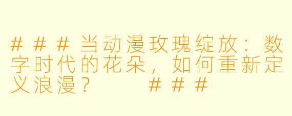 ###当动漫玫瑰绽放：数字时代的花朵，如何重新定义浪漫？

###