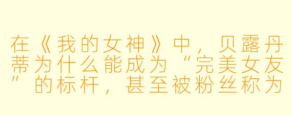 在《我的女神》中,贝露丹蒂为什么能成为“完美女友”的标杆,甚至被粉丝称为“二次元最完美的女神”?