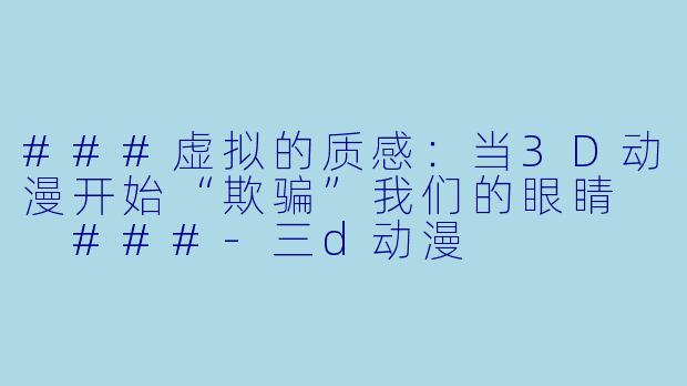 ###虚拟的质感:当3D动漫开始“欺骗”我们的眼睛
###-三d动漫