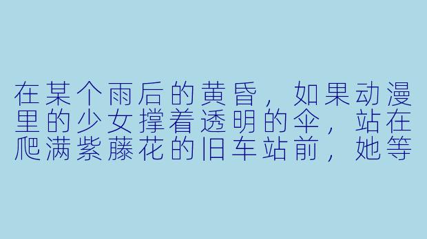 在某个雨后的黄昏,如果动漫里的少女撑着透明的伞,站在爬满紫藤花的旧车站前,她等的人迟迟未到——你觉得她此刻心里,是“遗憾”更多,还是“期待”更多?