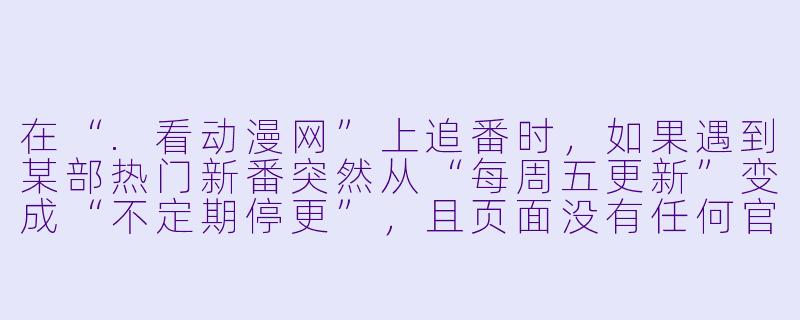 在“.看动漫网”上追番时,如果遇到某部热门新番突然从“每周五更新”变成“不定期停更”,且页面没有任何官方公告,最可能的原因是什么?作为老用户,你应该怎么处理?-看动漫网