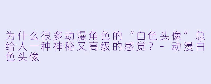 为什么很多动漫角X 的“白X 头像”总给人一种神秘又高级的感觉?-动漫白X 头像