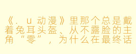 《.u动漫》里那个总是戴着兔耳头盔、从不露脸的主角“零”，为什么在最终话结尾突然摘下头盔，对着镜头笑了一下？这个镜头到底是什么意思？