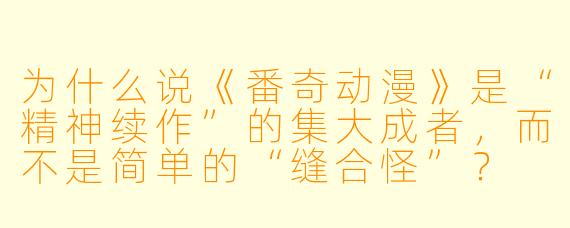 为什么说《番奇动漫》是“精神续作”的集大成者,而不是简单的“缝合怪”?