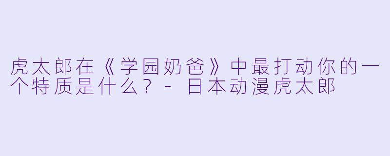 虎太郎在《学园奶爸》中最打动你的一个特质是什么?-日本动漫虎太郎