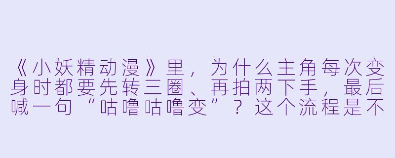 《小妖精动漫》里,为什么主角每次变身时都要先转三圈、再拍两下手,最后喊一句“咕噜咕噜变”?这个流程是不是太复杂了?-小妖精动漫