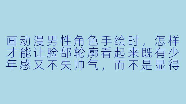 画动漫男X 角X 手绘时,怎样才能让脸部轮廓看起来既有少年感又不失帅气,而不是显得过于圆润或生硬?-动漫人物手绘男