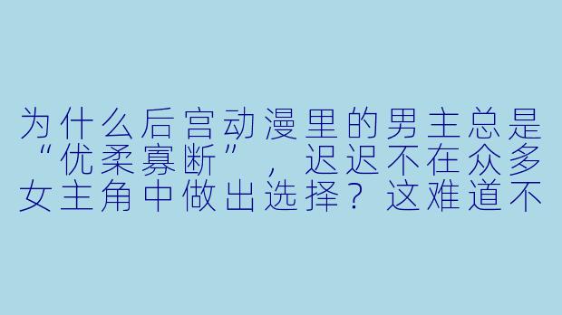 为什么后宫动漫里的男主总是“优柔寡断”，迟迟不在众多女主角中做出选择？这难道不是作者在故意拖剧情吗？-后宫动漫