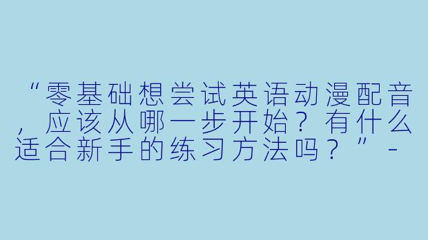 “零基础想尝试英语动漫配音,应该从哪一步开始?有什么适合新手的练习方法吗?”-英语动漫配音