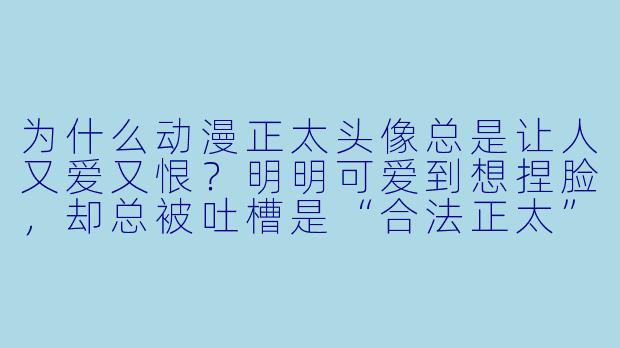 为什么动漫正太头像总是让人又爱又恨?明明可爱到想捏脸,却总被吐槽是“合法正太”?-动漫头像正太