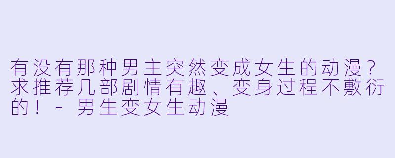 有没有那种男主突然变成女生的动漫?求推荐几部剧情有趣、变身过程不敷衍的!-男生变女生动漫