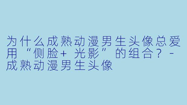 为什么成熟动漫男生头像总爱用“侧脸+光影”的组合？-成熟动漫男生头像