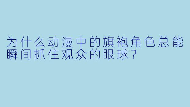 为什么动漫中的旗袍角X 总能瞬间抓住观众的眼球?