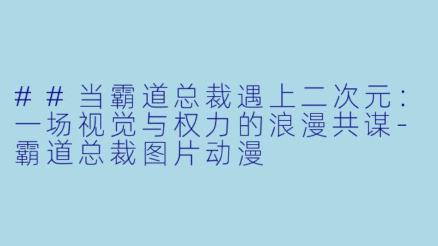 ##当霸道总裁遇上二次元:一场视觉与权力的浪漫共谋-霸道总裁图片动漫