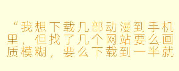 “我想下载几部动漫到手机里,但找了几个网站要么画质模糊,要么下载到一半就断了。有没有靠谱的‘手机动漫下载’方法,能直接保存到本地离线看?”