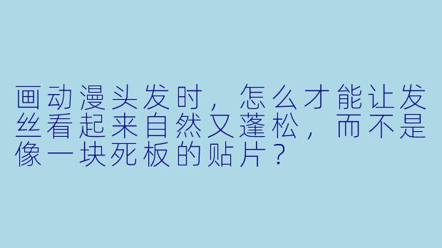 画动漫头发时，怎么才能让发丝看起来自然又蓬松，而不是像一块死板的贴片？