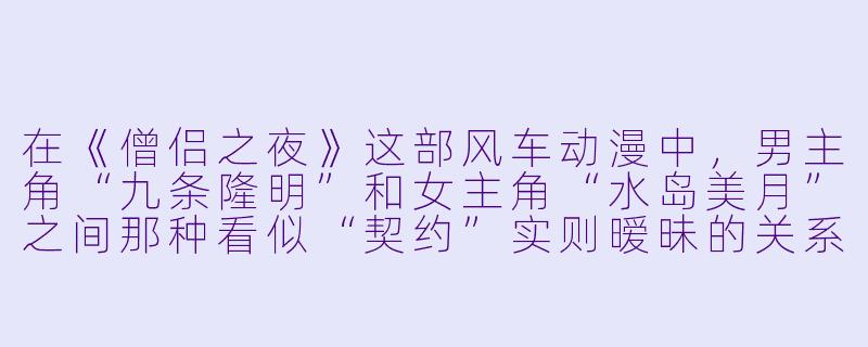 在《僧侣之夜》这部风车动漫中,男主角“九条隆明”和女主角“水岛美月”之间那种看似“契约”实则暧昧的关系,究竟是如何一步步打破彼此心防的?-僧侣之夜风车动漫