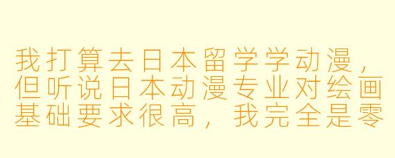 我打算去日本留学学动漫,但听说日本动漫专业对绘画基础要求很高,我完全是零基础,还有机会吗?是不是必须得先去美术培训班集训一年才能申请?