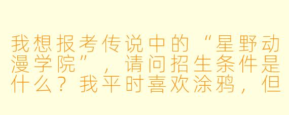 我想报考传说中的“星野动漫学院”,请问招生条件是什么?我平时喜欢涂鸦,但没系统学过美术,有机会吗?