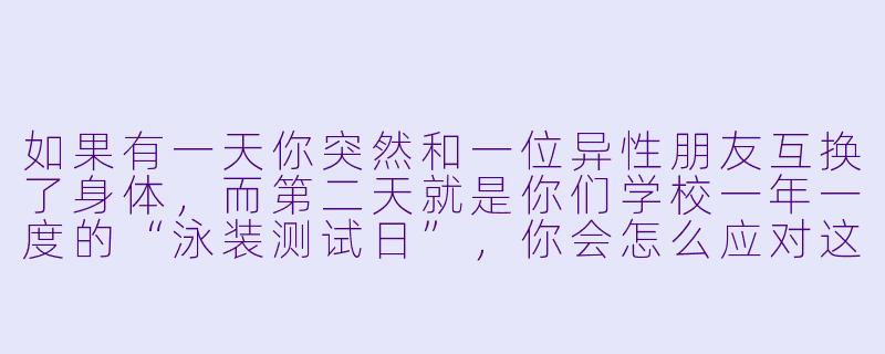 如果有一天你突然和一位异X  朋友互换了身体，而第二天就是你们学校一年一度的“泳装测试日”，你会怎么应对这种尴尬又混乱的局面？-男女身体互换动漫