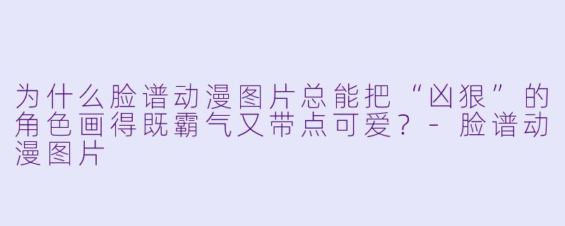 为什么脸谱动漫图片总能把“凶狠”的角X  画得既霸气又带点可爱？-脸谱动漫图片