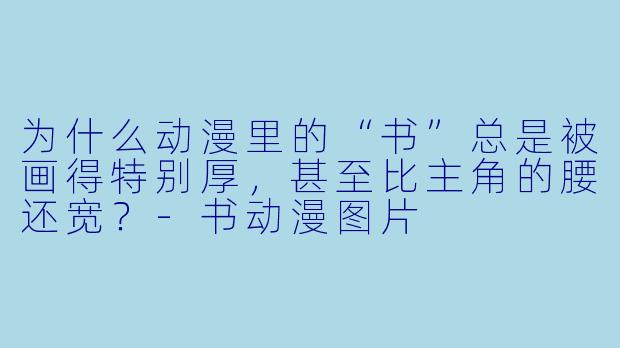 为什么动漫里的“书”总是被画得特别厚,甚至比主角的腰还宽?-书动漫图片