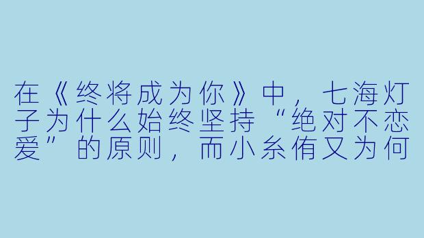在《终将成为你》中,七海灯子为什么始终坚持“绝对不恋爱”的原则,而小糸侑又为何从“无法喜欢任何人”转变为愿意接纳灯子?-终将成为你动漫