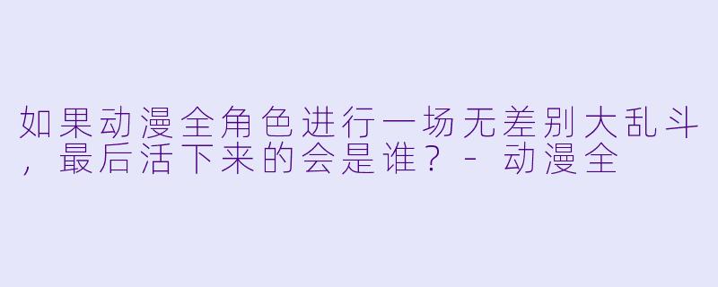 如果动漫全角X  进行一场无差别大乱斗，最后活下来的会是谁？-动漫全
